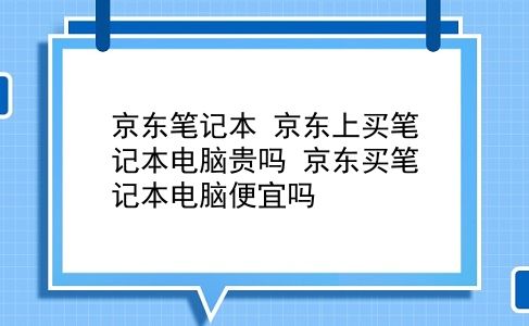 京东笔记本 京东上买笔记本电脑贵吗？京东买笔记本电脑便宜吗？插图