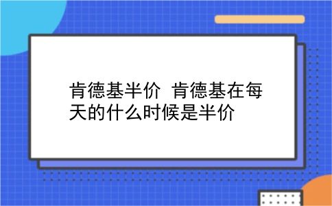 肯德基半价 肯德基在每天的什么时候是半价？插图