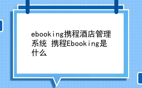 ebooking携程酒店管理系统 携程Ebooking是什么？插图