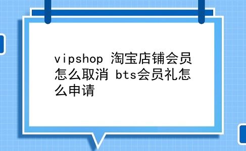 vipshop 淘宝店铺会员怎么取消？bts会员礼怎么申请？插图