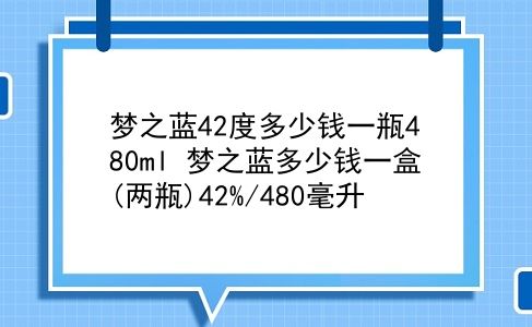 梦之蓝42度多少钱一瓶480ml 梦之蓝多少钱一盒(两瓶)42%/480毫升？插图