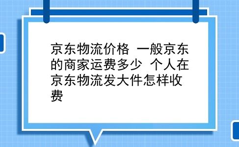 京东物流价格 一般京东的商家运费多少？个人在京东物流发大件怎样收费？插图