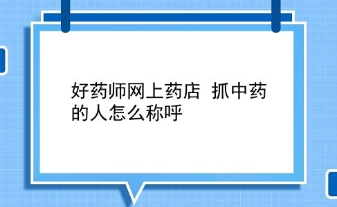 好药师网上药店 抓中药的人怎么称呼？插图