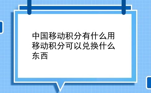 中国移动积分有什么用 移动积分可以兑换什么东西？插图