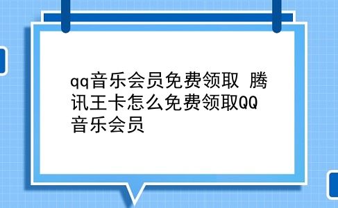 qq音乐会员免费领取 腾讯王卡怎么免费领取QQ音乐会员？插图