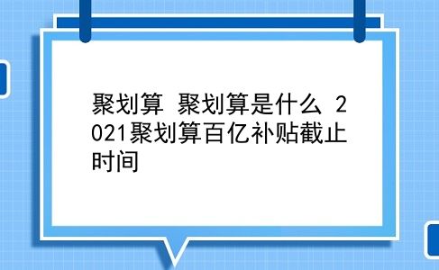 聚划算 聚划算是什么？2021聚划算百亿补贴截止时间？插图