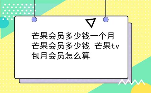 芒果会员多少钱一个月 芒果会员多少钱？芒果tv包月会员怎么算？插图