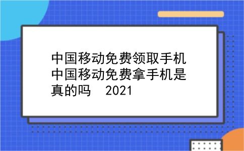 中国移动免费领取手机 中国移动免费拿手机是真的吗  2021？插图