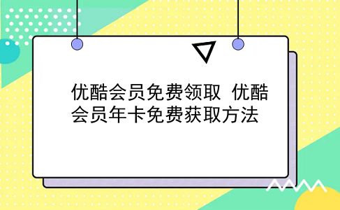 优酷会员免费领取 优酷会员年卡免费获取方法？插图