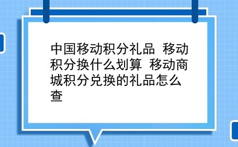 中国移动积分礼品 移动积分换什么划算？移动商城积分兑换的礼品怎么查？插图