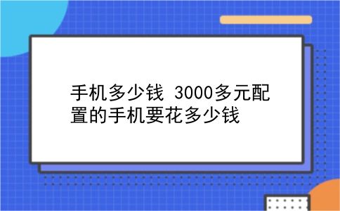 手机多少钱 3000多元配置的手机要花多少钱？插图