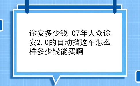 途安多少钱 07年大众途安2.0的自动挡这车怎么样多少钱能买啊？插图