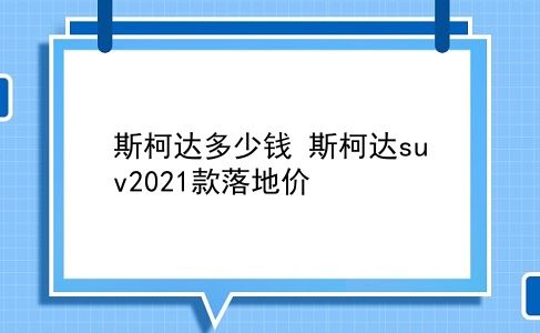 斯柯达多少钱 斯柯达suv2021款落地价？插图