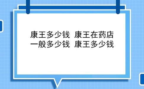 康王多少钱 康王在药店一般多少钱？康王多少钱？插图