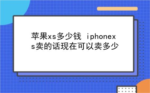 苹果xs多少钱 iphonexs卖的话现在可以卖多少？插图