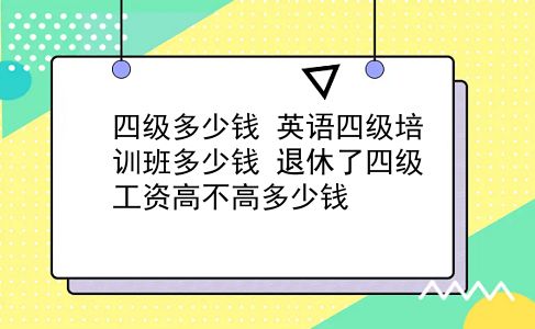 四级多少钱 英语四级培训班多少钱？退休了四级工资高不高多少钱？插图