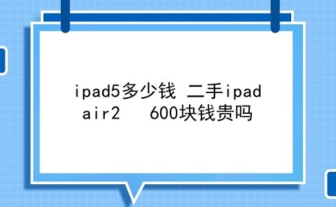 ipad5多少钱 二手ipad air2   600块钱贵吗？插图