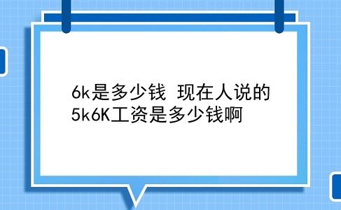 6k是多少钱 现在人说的5k6K工资是多少钱啊？插图