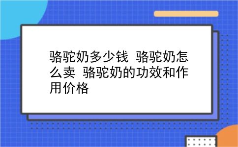 骆驼奶多少钱 骆驼奶怎么卖？骆驼奶的功效和作用价格？插图