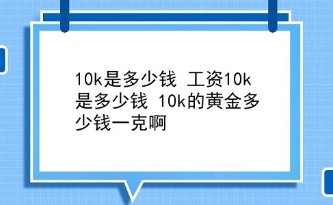 10k是多少钱 工资10k是多少钱？10k的黄金多少钱一克啊？插图