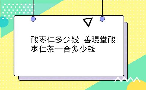 酸枣仁多少钱 善琨堂酸枣仁茶一合多少钱？插图