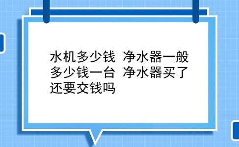 水机多少钱 净水器一般多少钱一台？净水器买了还要交钱吗？插图