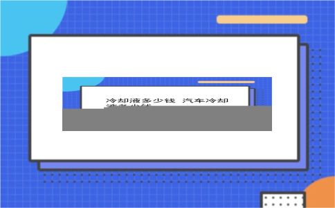 冷却液多少钱 汽车冷却液多少钱？插图
