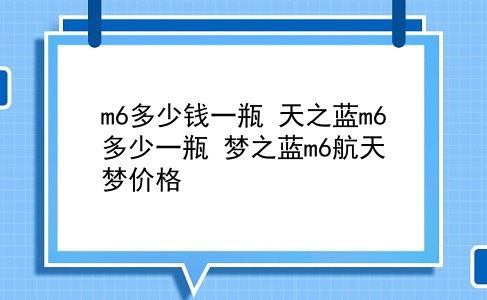 m6多少钱一瓶 天之蓝m6多少一瓶？梦之蓝m6航天梦价格？插图