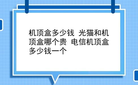 机顶盒多少钱 光猫和机顶盒哪个贵？电信机顶盒多少钱一个？插图