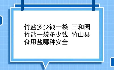 竹盐多少钱一袋 三和园竹盐一袋多少钱？竹山县食用盐哪种安全？插图