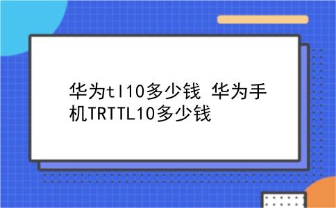 华为tl10多少钱 华为手机TRTTL10多少钱？插图