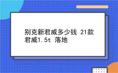 别克新君威多少钱 21款君威1.5t 落地？插图