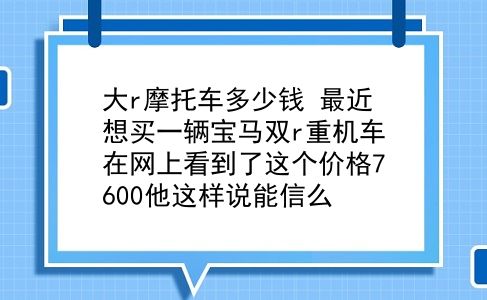 大r摩托车多少钱 最近想买一辆宝马双r重机车在网上看到了这个价格7600他这样说能信么？插图