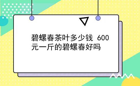 碧螺春茶叶多少钱 600元一斤的碧螺春好吗？插图