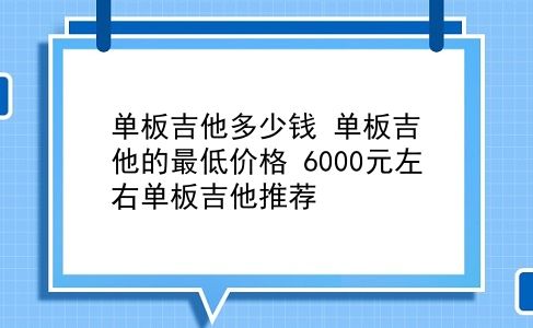 单板吉他多少钱 单板吉他的最低价格？6000元左右单板吉他推荐？插图