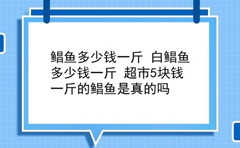 鲳鱼多少钱一斤 白鲳鱼多少钱一斤？超市5块钱一斤的鲳鱼是真的吗？插图