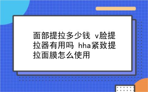 面部提拉多少钱 v脸提拉器有用吗？hha紧致提拉面膜怎么使用？插图