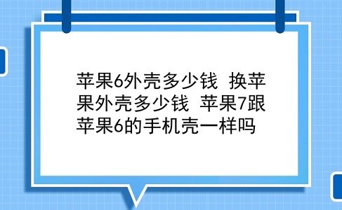 苹果6外壳多少钱 换苹果外壳多少钱？苹果7跟苹果6的手机壳一样吗？插图