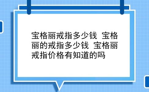 宝格丽戒指多少钱 宝格丽的戒指多少钱？宝格丽戒指价格有知道的吗？插图