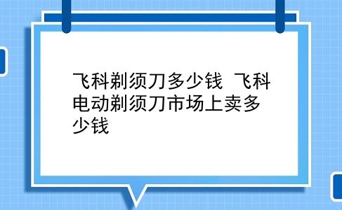 飞科剃须刀多少钱 飞科电动剃须刀市场上卖多少钱？插图