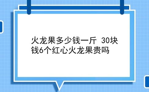 火龙果多少钱一斤 30块钱6个红心火龙果贵吗？插图