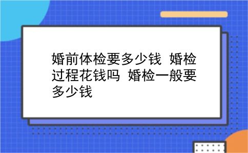 婚前体检要多少钱 婚检过程花钱吗？婚检一般要多少钱？插图