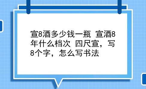 宣8酒多少钱一瓶 宣酒8年什么档次？四尺宣，写8个字，怎么写书法？插图