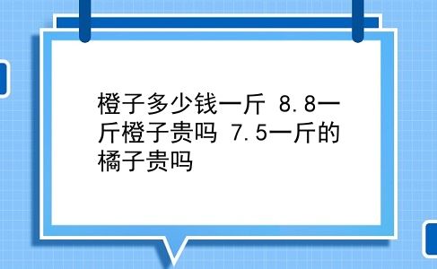 橙子多少钱一斤 8.8一斤橙子贵吗？7.5一斤的橘子贵吗？插图