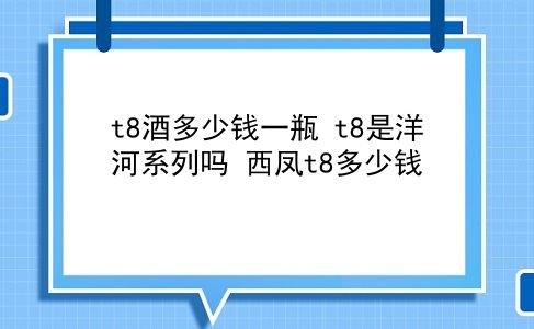 t8酒多少钱一瓶 t8是洋河系列吗？西凤t8多少钱？插图