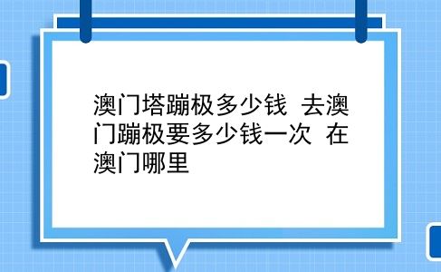 澳门塔蹦极多少钱 去澳门蹦极要多少钱一次？在澳门哪里？插图