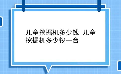 儿童挖掘机多少钱 儿童挖掘机多少钱一台？插图