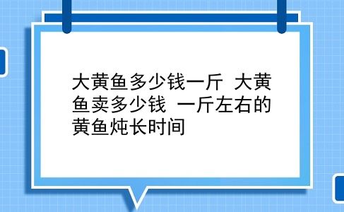 大黄鱼多少钱一斤 大黄鱼卖多少钱？一斤左右的黄鱼炖长时间？插图