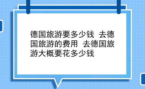 德国旅游要多少钱 去德国旅游的费用？去德国旅游大概要花多少钱？插图