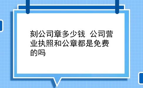 刻公司章多少钱 公司营业执照和公章都是免费的吗？插图